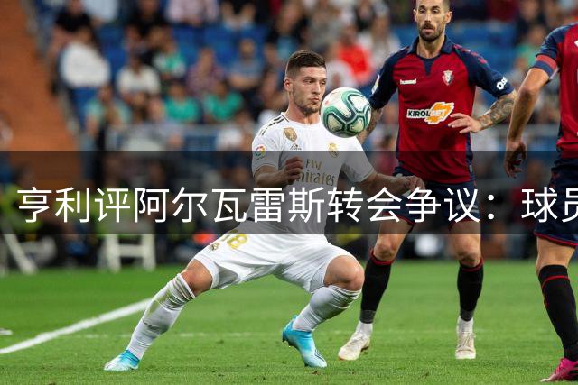 亨利评阿尔瓦雷斯转会争议：球员意愿不该因对手身份被忽视
