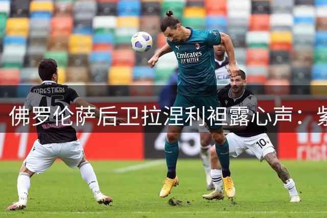 佛罗伦萨后卫拉涅利袒露心声：紫百合就是我的家