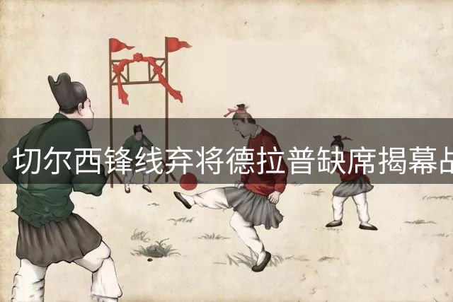 切尔西锋线弃将德拉普缺席揭幕战 或转投诺丁汉森林