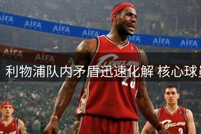 利物浦队内矛盾迅速化解 核心球员转会国际米兰谈判现转机