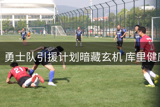 勇士队引援计划暗藏玄机 库里健康成赛季最大变数
