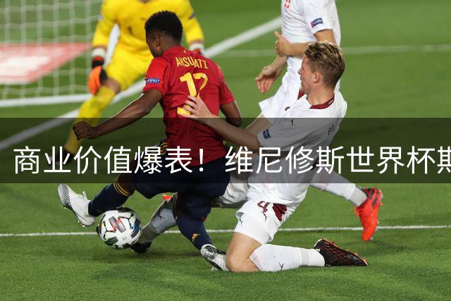 商业价值爆表！维尼修斯世界杯期间揽16家赞助 商业帝国初现雏形