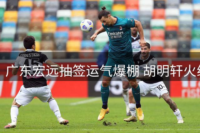 广东宏远抽签运气爆棚 胡明轩火线回归国家队引热议