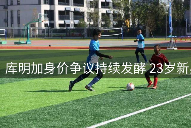 库明加身价争议持续发酵 23岁新星究竟价值几何？