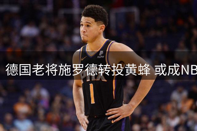 德国老将施罗德转投黄蜂 或成NBA效力球队第二人