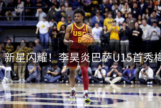 新星闪耀！李昊炎巴萨U15首秀梅开二度