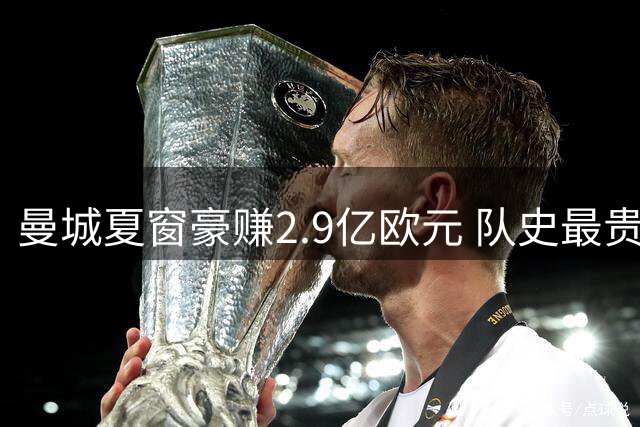 曼城夏窗豪赚2.9亿欧元 队史最贵三笔交易同期诞生