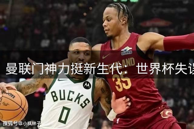曼联门神力挺新生代：世界杯失误将铸就拉门斯更强未来