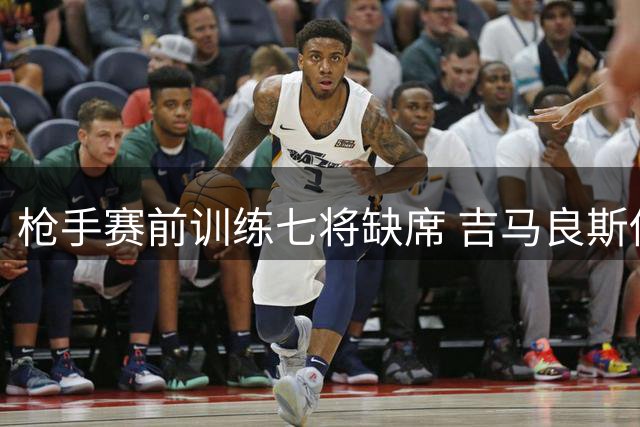 枪手赛前训练七将缺席 吉马良斯伤情引关注