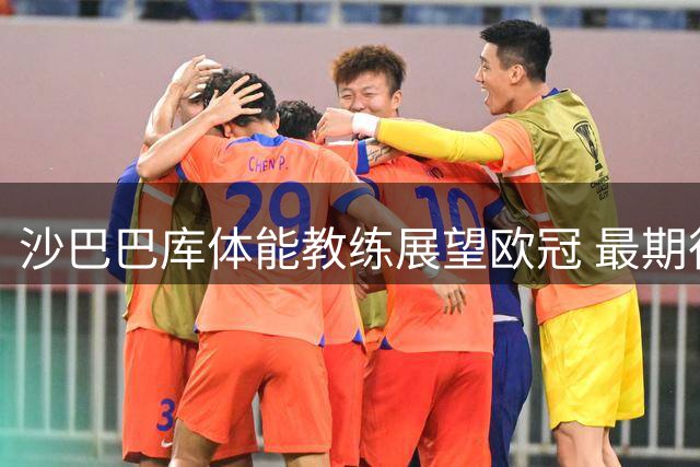 沙巴巴库体能教练展望欧冠 最期待对决巴萨