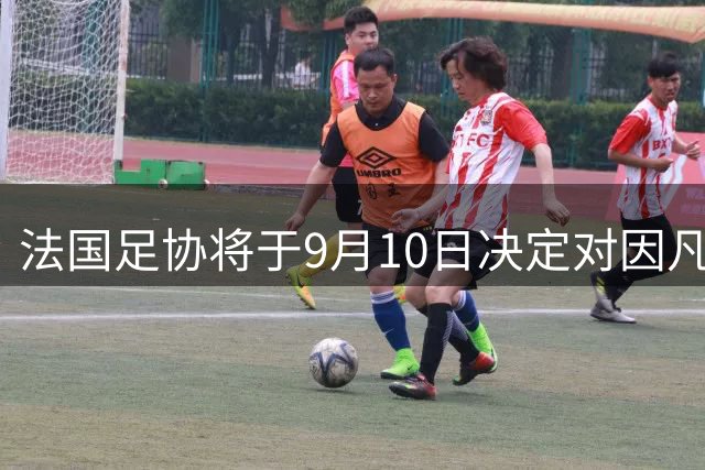 法国足协将于9月10日决定对因凡蒂诺的正式立场
