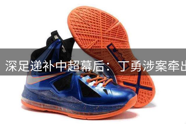 深足递补中超幕后：丁勇涉案牵出刘奕受贿丑闻