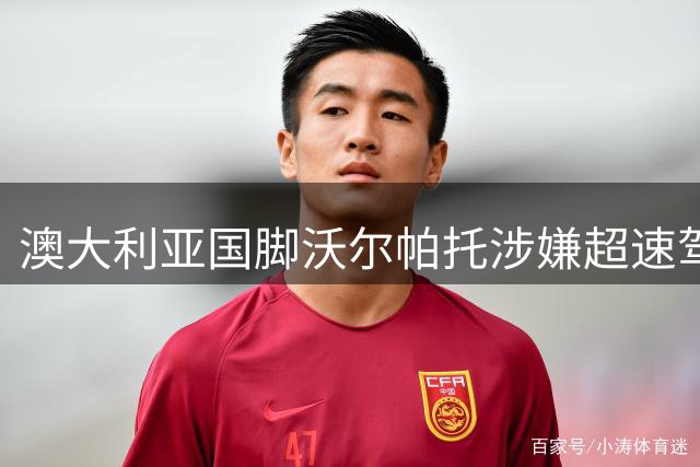 澳大利亚国脚沃尔帕托涉嫌超速驾驶 毒品检测呈阳性引发关注