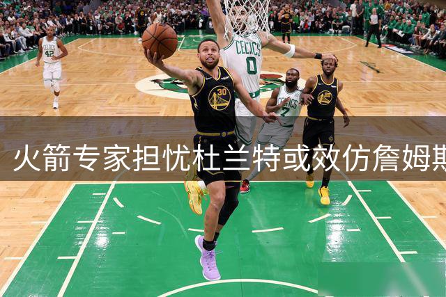 火箭专家担忧杜兰特或效仿詹姆斯降薪转投劲旅