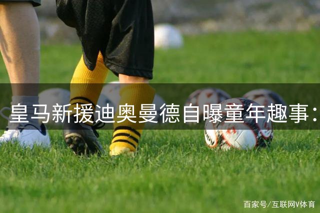 皇马新援迪奥曼德自曝童年趣事：模仿C罗在曼联球衣写号码