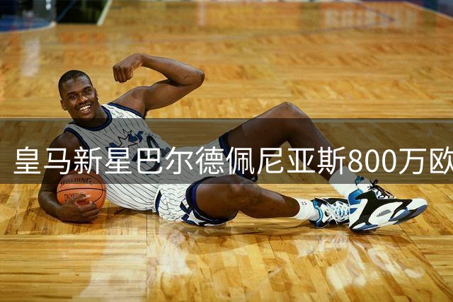 皇马新星巴尔德佩尼亚斯800万欧转会紫百合成焦点 19岁天才后卫获6年长约