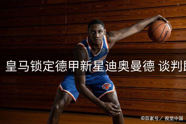 皇马锁定德甲新星迪奥曼德 谈判即将开启