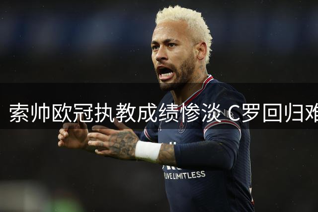 索帅欧冠执教成绩惨淡 C罗回归难掩曼联颓势