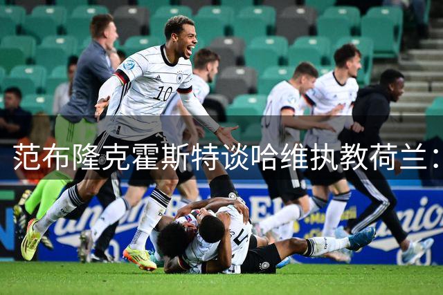 范布隆克霍斯特谈哈维执教荷兰：意外之选但值得期待