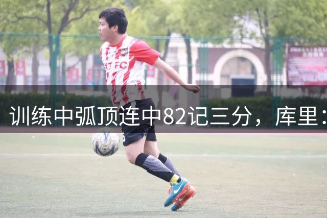 训练中弧顶连中82记三分，库里：轻轻松松