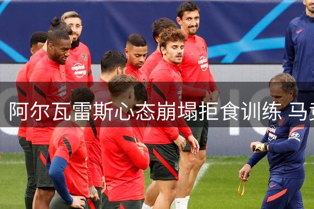 阿尔瓦雷斯心态崩塌拒食训练 马竞迫使其转会阿森纳