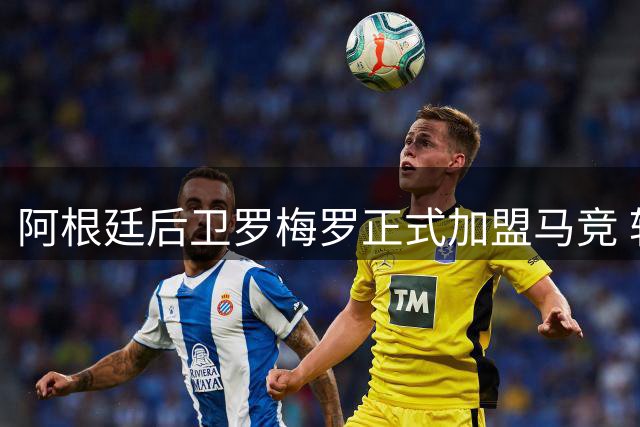 阿根廷后卫罗梅罗正式加盟马竞 转会合同细节曝光
