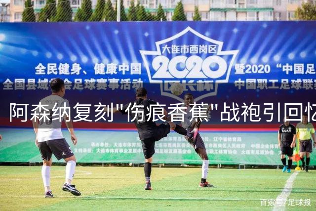 阿森纳复刻"伤痕香蕉"战袍引回忆杀 传奇射手赖特再现签约名场面