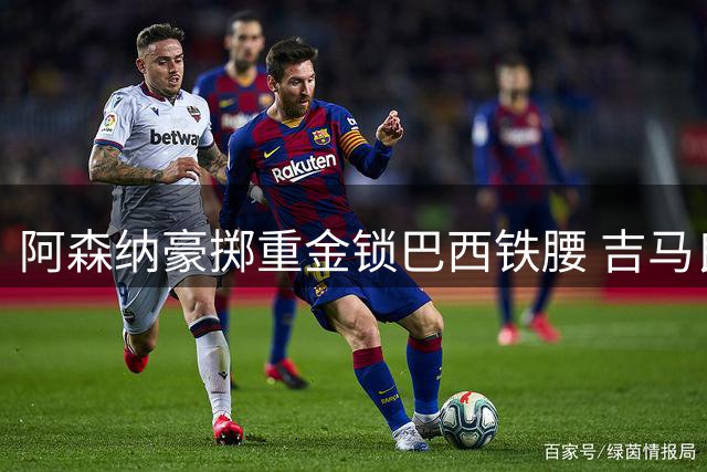 阿森纳豪掷重金锁巴西铁腰 吉马良斯交易谈判获实质性突破