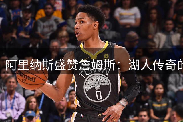 阿里纳斯盛赞詹姆斯：湖人传奇的延续者