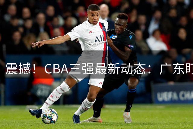 震撼！CBA三强最新动态：广东盯准前NBA新星，租借传言遭官方辟谣，超新星创纪录