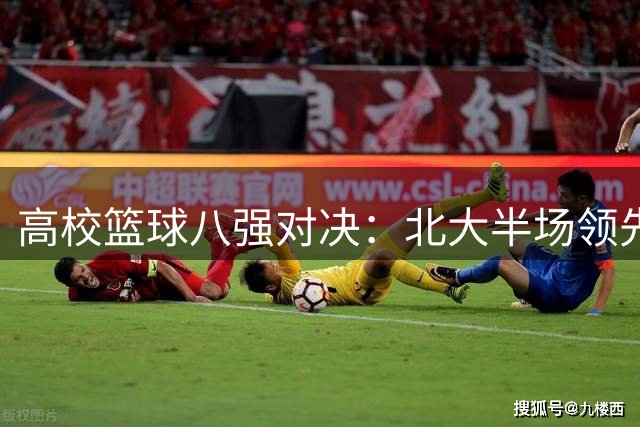 高校篮球八强对决：北大半场领先上交 汪志鹏狂砍30分