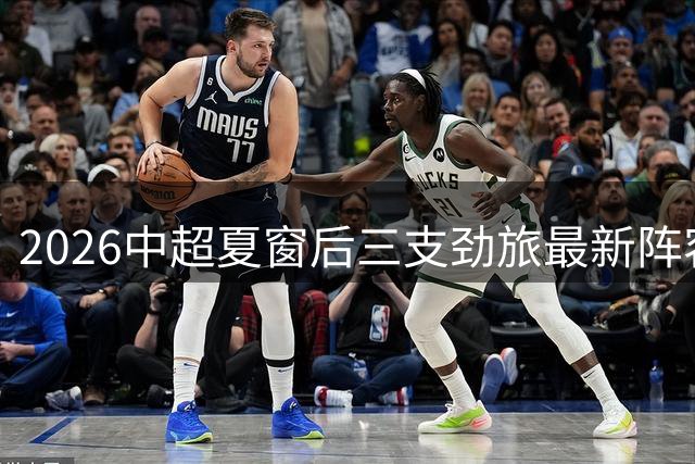 2026中超夏窗后三支劲旅最新阵容全解析