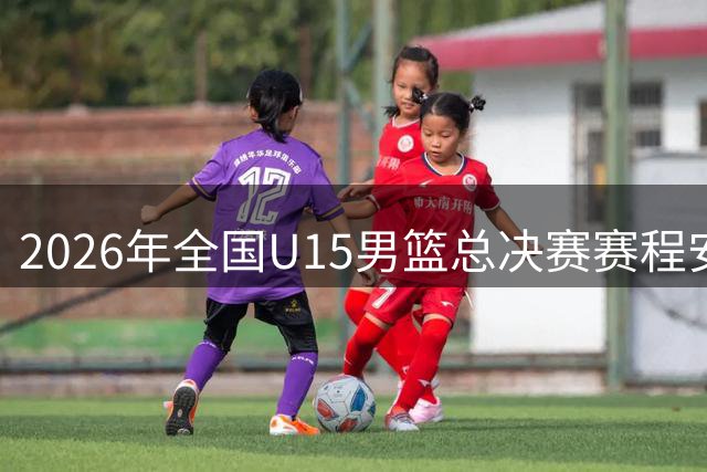 2026年全国U15男篮总决赛赛程安排出炉