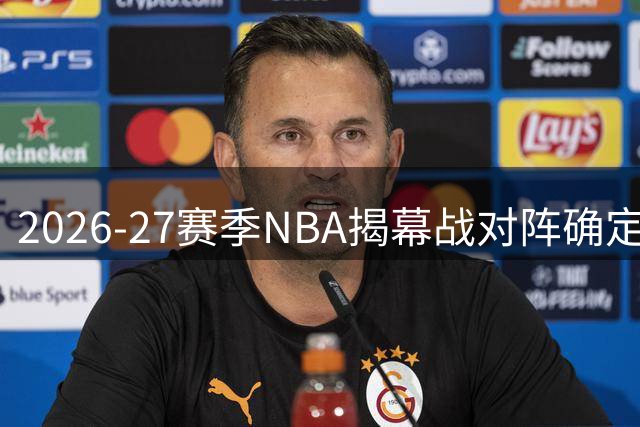 2026-27赛季NBA揭幕战对阵确定 东部劲旅对决西部冤家再聚