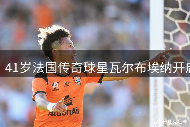 41岁法国传奇球星瓦尔布埃纳开启马耳他足球新征程