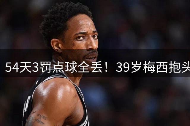 54天3罚点球全丢！39岁梅西抱头叹息 心魔难除：踢得像业余球员