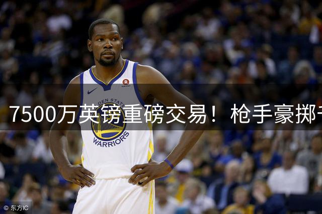 7500万英镑重磅交易！枪手豪掷千金抢下吉马良斯