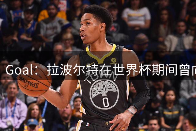 Goal：拉波尔特在世界杯期间曾向巴萨自荐，希望与库巴西搭档