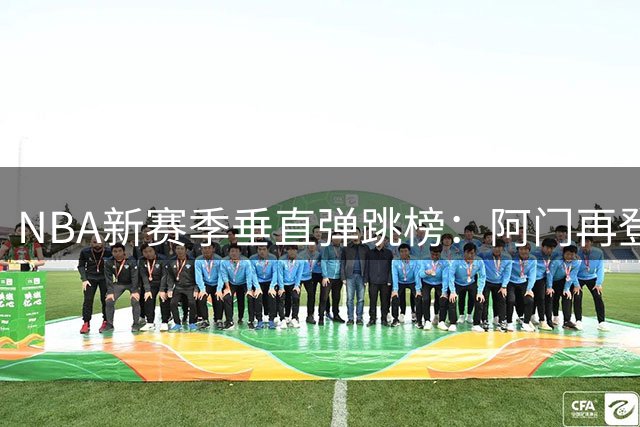 NBA新赛季垂直弹跳榜：阿门再登顶 双胞胎兄弟并列前三